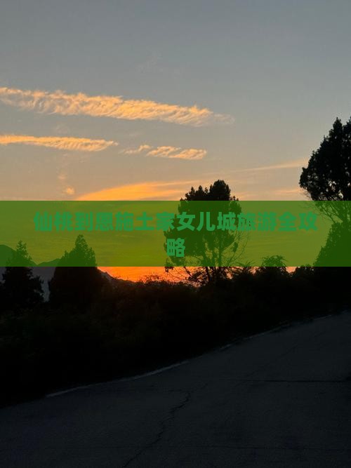 仙桃到恩施土家女儿城旅游全攻略