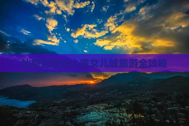 仙桃到恩施土家女儿城旅游全攻略