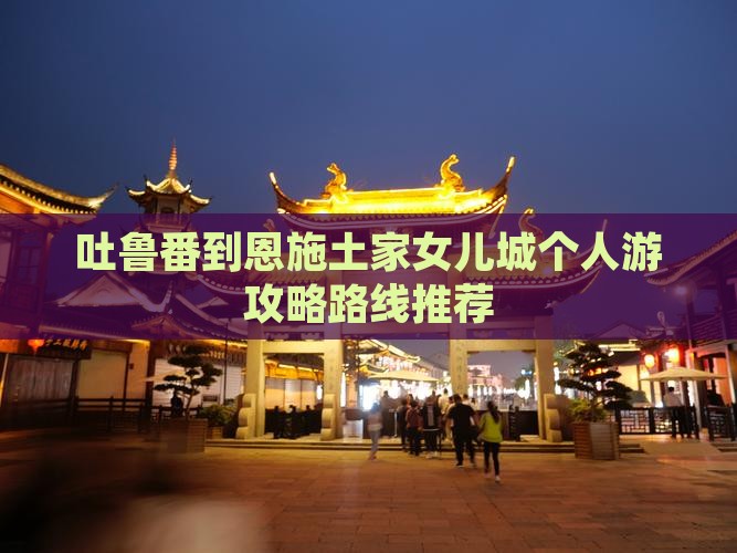 吐鲁番到恩施土家女儿城个人游 吐鲁番到恩施土家女儿城个人游