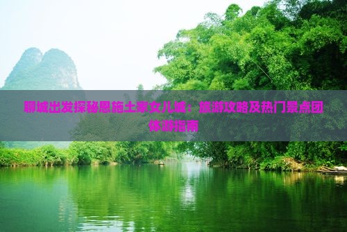 聊城去恩施土家女儿城团体旅游