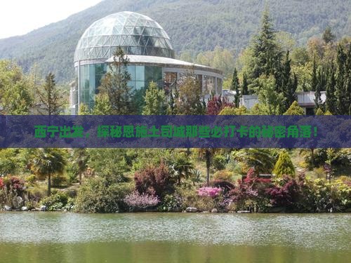 西宁到恩施土司城必去地