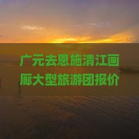 广元去恩施清江画廊大型旅游团