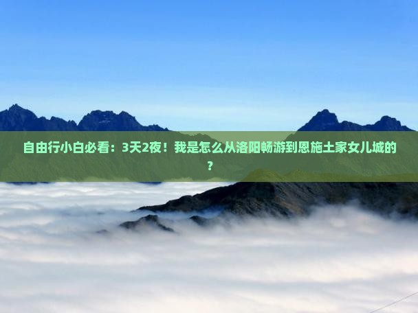 洛阳去恩施土家女儿城自由行