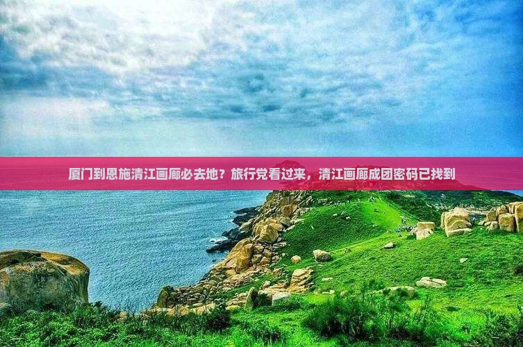 厦门到恩施清江画廊必去地