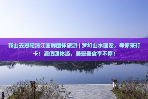 鞍山去恩施清江画廊团体旅游