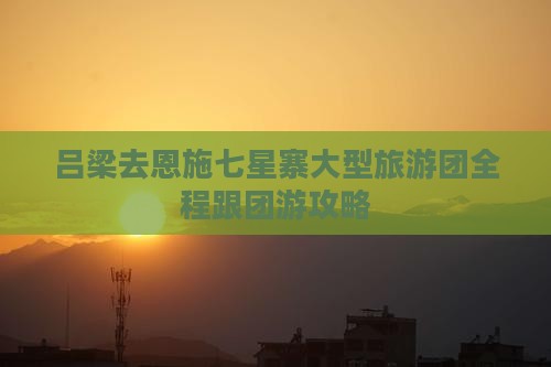 吕梁去恩施七星寨大型旅游团