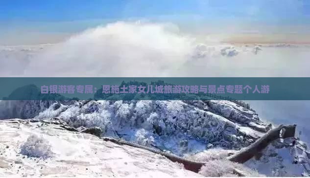 白银游客专属：恩施土家女儿城旅游攻略与景点专题个人游