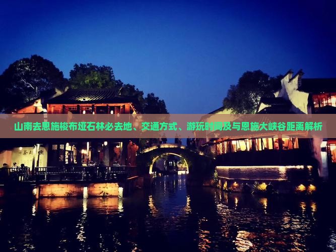 山南去恩施梭布垭石林必去地、交通方式、游玩时间及与恩施大峡谷距离解析