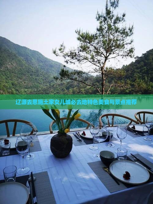 辽源去恩施土家女儿城必去地特色美食与景点推荐