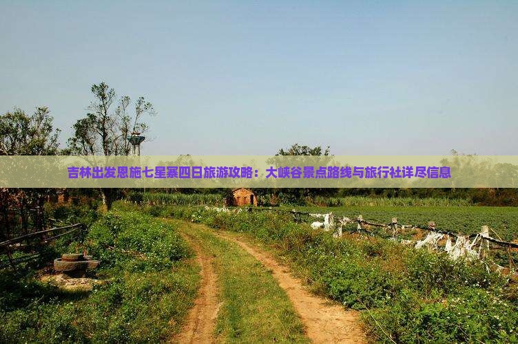 吉林出发恩施七星寨四日旅游攻略：大峡谷景点路线与旅行社详尽信息