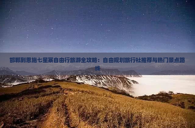 邯郸到恩施七星寨自由行旅游全攻略：自由规划旅行社推荐与热门景点路线
