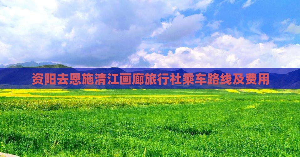 资阳去恩施清江画廊旅行社乘车路线及费用