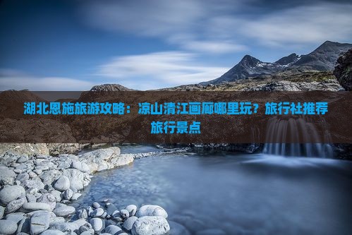 湖北恩施旅游攻略：凉山清江画廊哪里玩？旅行社推荐旅行景点