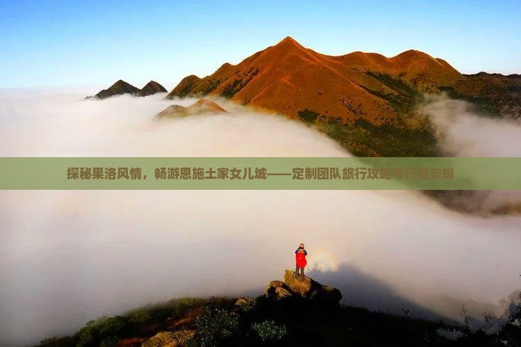 探秘果洛风情，畅游恩施土家女儿城——定制团队旅行攻略与行程安排
