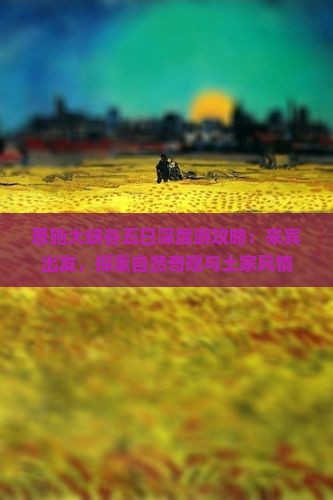 恩施大峡谷五日深度游攻略：来宾出发，探索自然奇观与土家风情