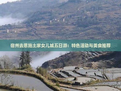 宿州去恩施土家女儿城五日游：特色活动与美食推荐