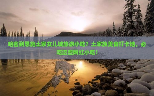 哈密到恩施土家女儿城旅游小吃
