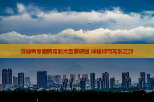 济源去恩施腾龙洞大型旅游团
