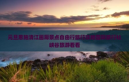 元旦去恩施清江画廊四日游
