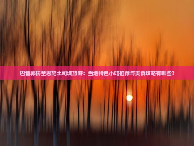 巴音郭楞去恩施土司城旅游小吃