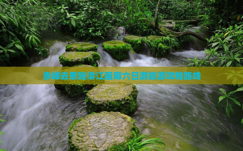 赤峰去恩施清江画廊六日游