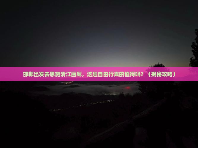 邯郸去恩施清江画廊自由行