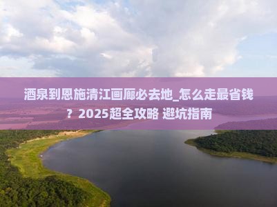 酒泉到恩施清江画廊必去地