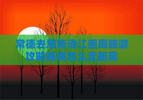 常德去恩施清江画廊旅游