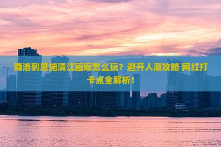 商洛到恩施清江画廊哪里玩