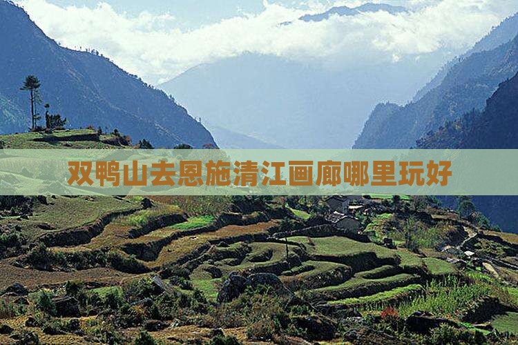 双鸭山去恩施清江画廊哪里玩