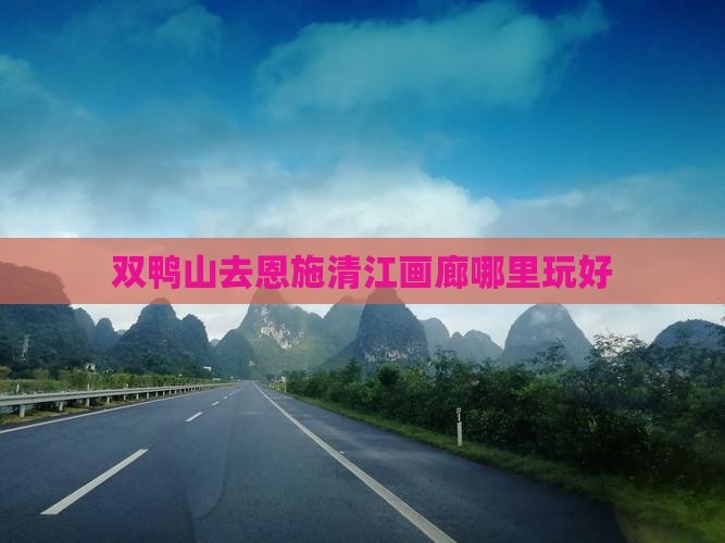 双鸭山去恩施清江画廊哪里玩