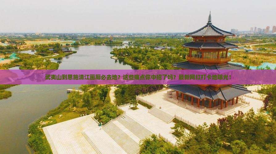 武夷山到恩施清江画廊必去地