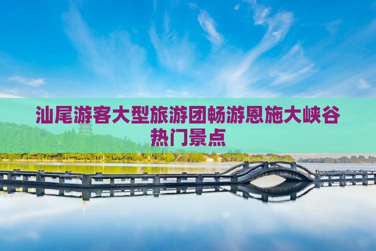 汕尾游客大型旅游团畅游恩施大峡谷热门景点