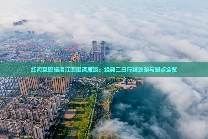 红河至恩施清江画廊深度游：经典二日行程攻略与景点全览