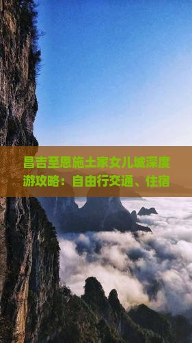 昌吉至恩施土家女儿城深度游攻略：自由行交通、住宿、美食与活动全
