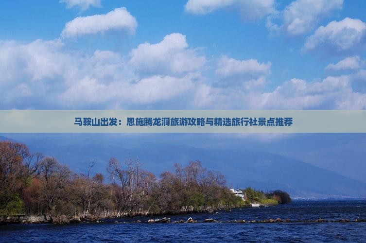 马鞍山出发：恩施腾龙洞旅游攻略与精选旅行社景点推荐