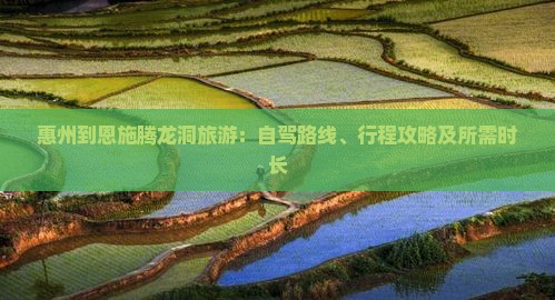 惠州到恩施腾龙洞旅游：自驾路线、行程攻略及所需时长