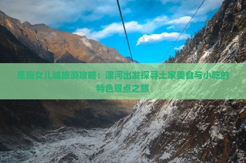 恩施女儿城旅游攻略：漯河出发探寻土家美食与小吃的特色景点之旅