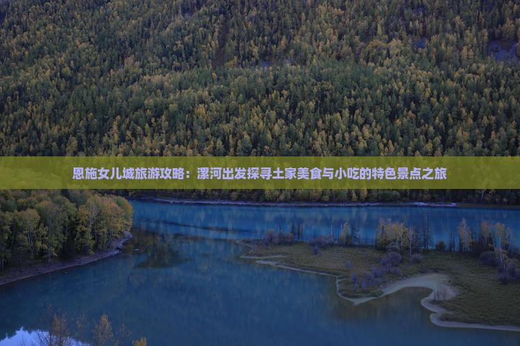 恩施女儿城旅游攻略：漯河出发探寻土家美食与小吃的特色景点之旅