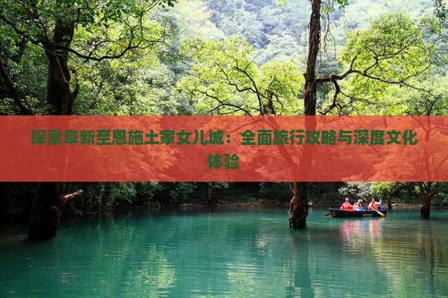 探索阜新至恩施土家女儿城:全面旅行攻略与深度文化体验 探索阜新至恩施土家女儿城:全面旅行攻略与深度文化体验