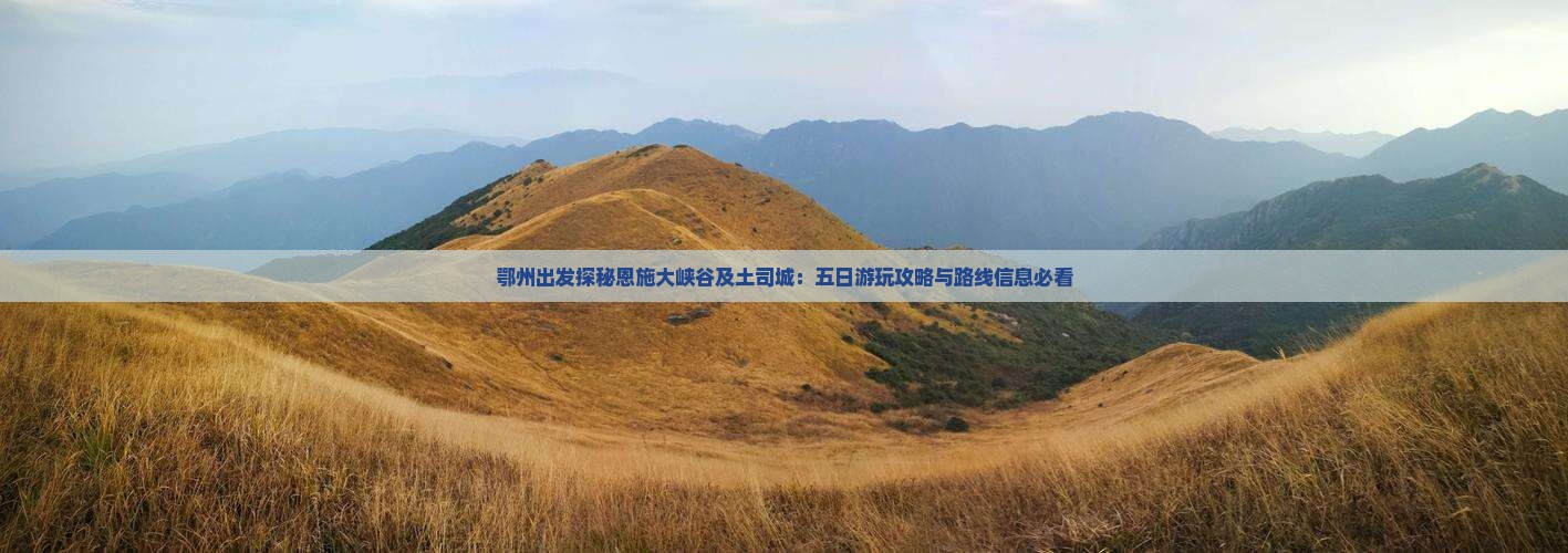 鄂州出发探秘恩施大峡谷及土司城：五日游玩攻略与路线信息必看