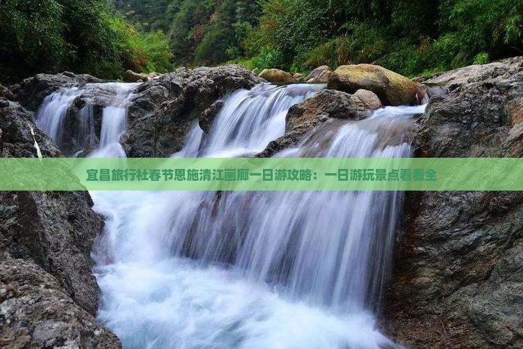 宜昌旅行社春节恩施清江画廊一日游攻略：一日游玩景点看看全