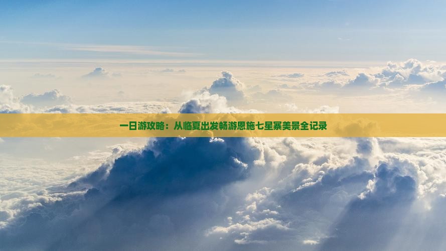 一日游攻略：从临夏出发畅游恩施七星寨美景全记录