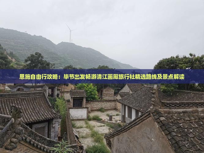 恩施自由行攻略：毕节出发畅游清江画廊旅行社精选路线及景点解读