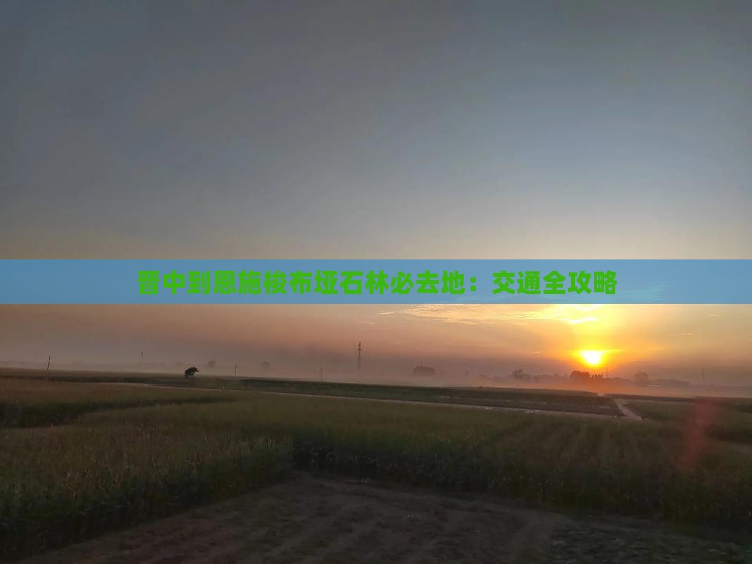 晋中到恩施梭布垭石林必去地：交通全攻略
