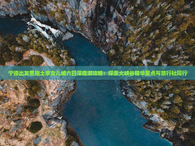 宁德出发恩施土家女儿城六日深度游攻略：探索大峡谷精华景点与旅行社同行