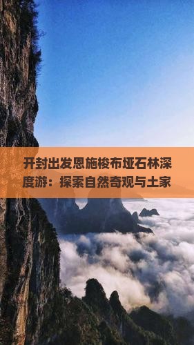 开封出发恩施梭布垭石林深度游：探索自然奇观与土家风情全景三日之旅