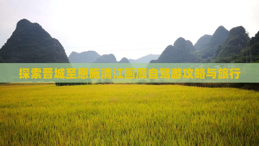 探索晋城至恩施清江画廊自驾游攻略与旅行