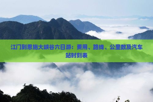 江门到恩施大峡谷六日游：费用、路线、公里数及汽车站时刻表