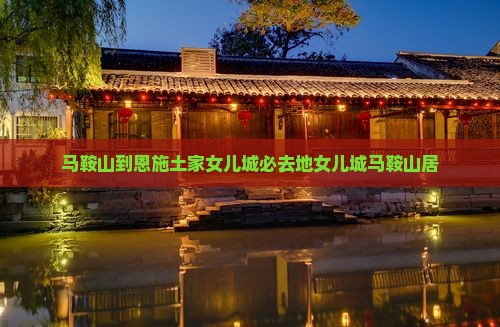 马鞍山到恩施土家女儿城必去地女儿城马鞍山居